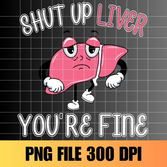 Shut Up Liver You Are Fine Sublimation Design PNG, Digital Download